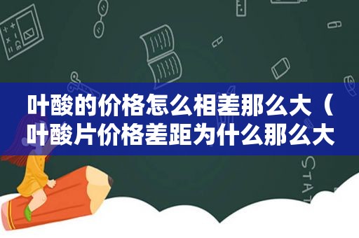 叶酸的价格怎么相差那么大（叶酸片价格差距为什么那么大）