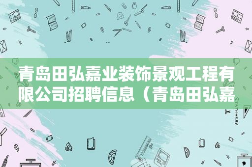 青岛田弘嘉业装饰景观工程有限公司招聘信息（青岛田弘嘉业装饰景观工程有限公司招聘电话）