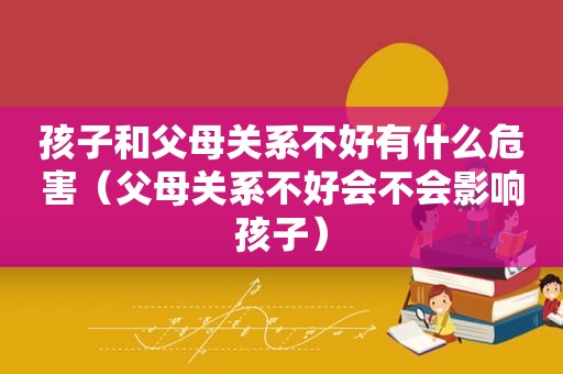 孩子和父母关系不好有什么危害（父母关系不好会不会影响孩子）