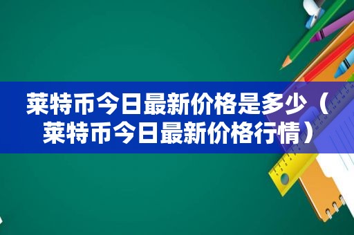 莱特币今日最新价格是多少（莱特币今日最新价格行情）