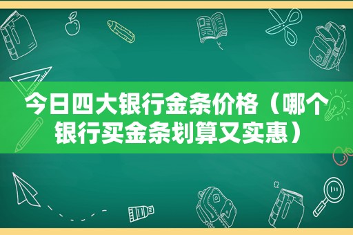 今日四大银行金条价格（哪个银行买金条划算又实惠）