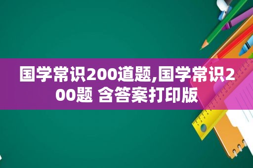 国学常识200道题,国学常识200题 含答案打印版