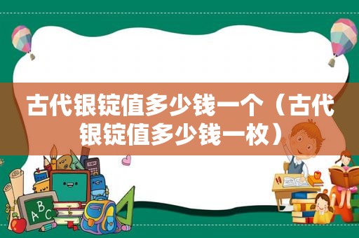 古代银锭值多少钱一个（古代银锭值多少钱一枚）