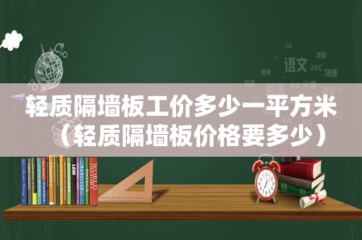 轻质隔墙板工价多少一平方米（轻质隔墙板价格要多少）