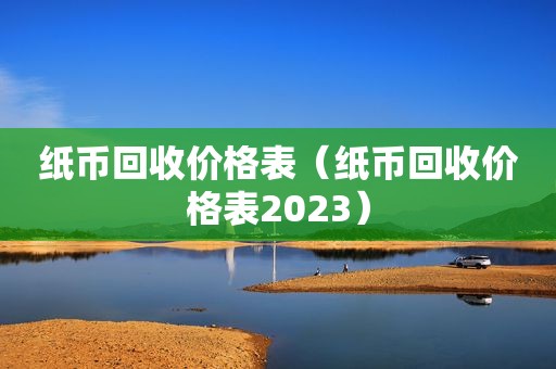 纸币回收价格表（纸币回收价格表2023）