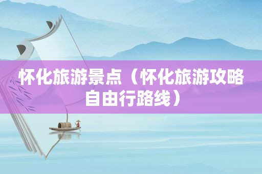 怀化旅游景点（怀化旅游攻略自由行路线）