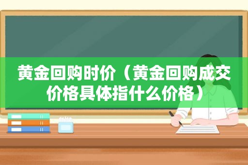 黄金回购时价（黄金回购成交价格具体指什么价格）