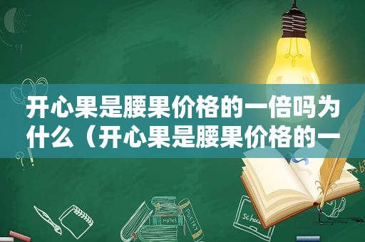 开心果是腰果价格的一倍吗为什么（开心果是腰果价格的一倍吗对吗）