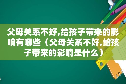 父母关系不好,给孩子带来的影响有哪些（父母关系不好,给孩子带来的影响是什么）