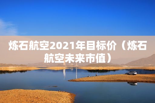 炼石航空2021年目标价（炼石航空未来市值）