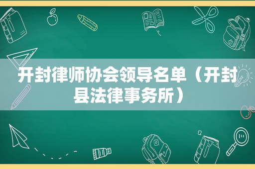 开封律师协会领导名单（开封县法律事务所）