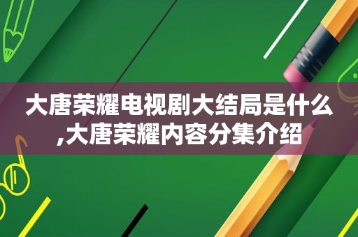 大唐荣耀电视剧大结局是什么,大唐荣耀内容分集介绍