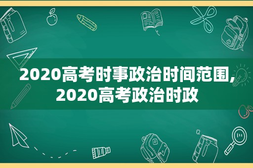 2020高考时事政治时间范围,2020高考政治时政