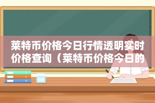 莱特币价格今日行情透明实时价格查询（莱特币价格今日的价格）