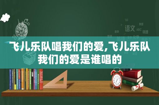 飞儿乐队唱我们的爱,飞儿乐队我们的爱是谁唱的