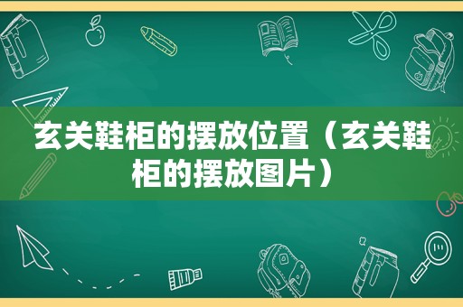 玄关鞋柜的摆放位置（玄关鞋柜的摆放图片）