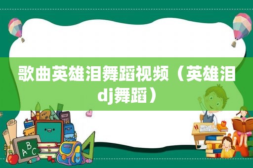 歌曲英雄泪舞蹈视频（英雄泪dj舞蹈）