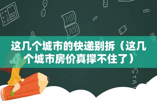 这几个城市的快递别拆（这几个城市房价真撑不住了）