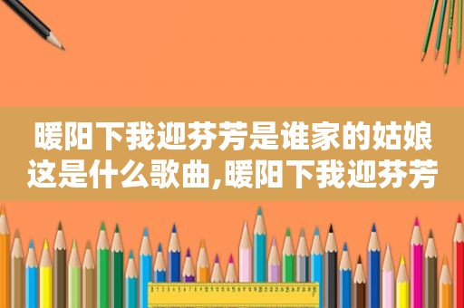 暖阳下我迎芬芳是谁家的姑娘这是什么歌曲,暖阳下我迎芬芳是谁家的姑娘这是什么歌名