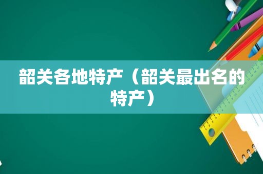 韶关各地特产（韶关最出名的特产）