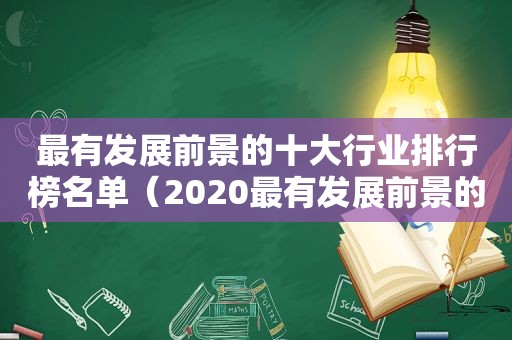 最有发展前景的十大行业排行榜名单（2020最有发展前景的十大行业）