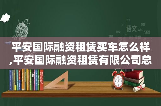 平安国际融资租赁买车怎么样,平安国际融资租赁有限公司总经理