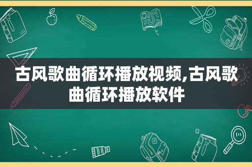 古风歌曲循环播放视频,古风歌曲循环播放软件