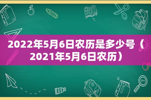 2022年5月6日农历是多少号（2021年5月6日农历）