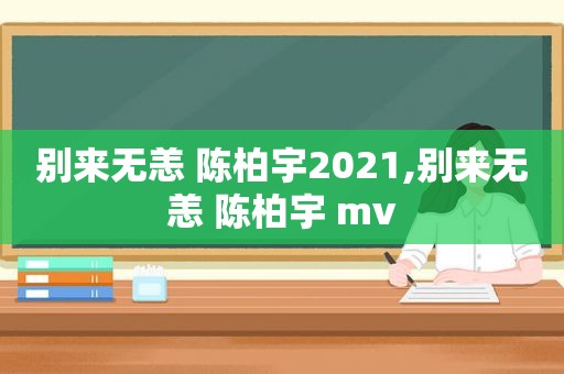 别来无恙 陈柏宇2021,别来无恙 陈柏宇 mv