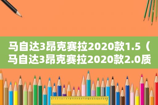 马自达3昂克赛拉2020款1.5（马自达3昂克赛拉2020款2.0质炫）