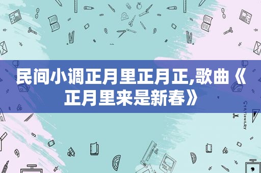 民间小调正月里正月正,歌曲《正月里来是新春》