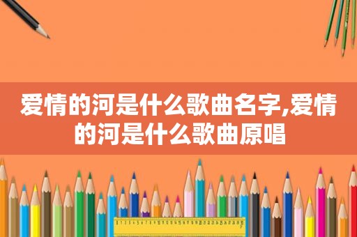 爱情的河是什么歌曲名字,爱情的河是什么歌曲原唱