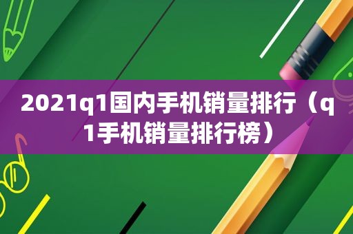 2021q1国内手机销量排行（q1手机销量排行榜）