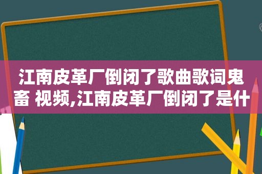 江南皮革厂倒闭了歌曲歌词鬼畜 视频,江南皮革厂倒闭了是什么意思 新闻