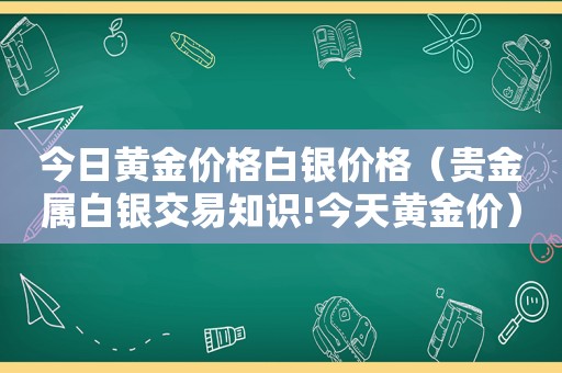 今日黄金价格白银价格（贵金属白银交易知识!今天黄金价）