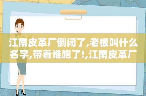 江南皮革厂倒闭了,老板叫什么名字,带着谁跑了!,江南皮革厂倒闭了,老板叫什么名字,带着谁跑了?