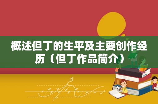 概述但丁的生平及主要创作经历（但丁作品简介）