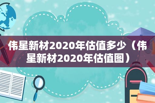 伟星新材2020年估值多少（伟星新材2020年估值图）