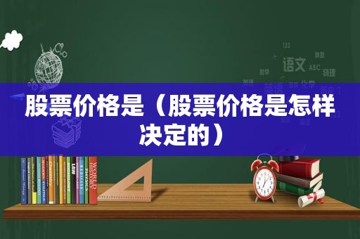 股票价格是（股票价格是怎样决定的）