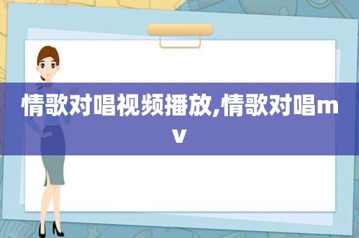 情歌对唱视频播放,情歌对唱mv