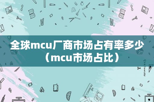 全球mcu厂商市场占有率多少（mcu市场占比）