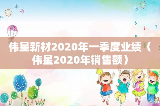 伟星新材2020年一季度业绩（伟星2020年销售额）