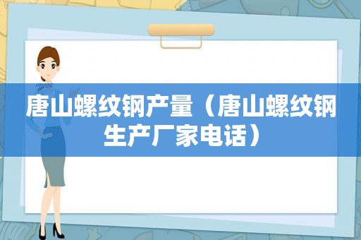 唐山螺纹钢产量（唐山螺纹钢生产厂家电话）