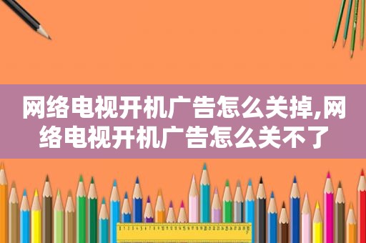 网络电视开机广告怎么关掉,网络电视开机广告怎么关不了