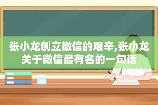 张小龙创立微信的艰辛,张小龙关于微信最有名的一句话