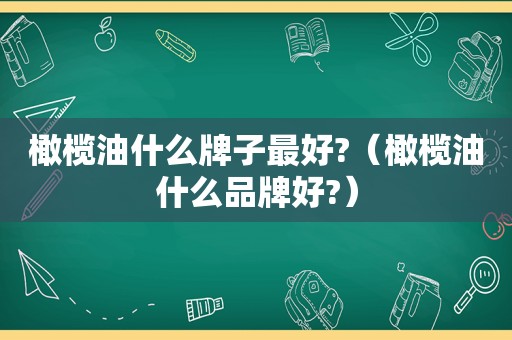 橄榄油什么牌子最好?（橄榄油什么品牌好?）