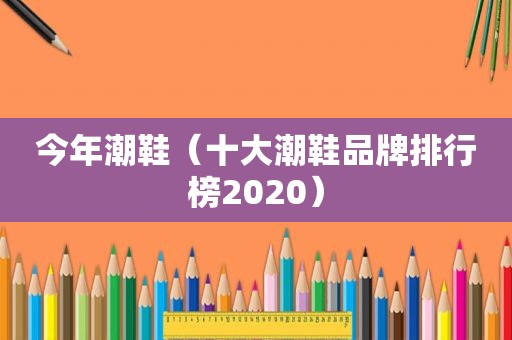 今年潮鞋（十大潮鞋品牌排行榜2020）