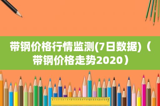 带钢价格行情监测(7日数据)（带钢价格走势2020）