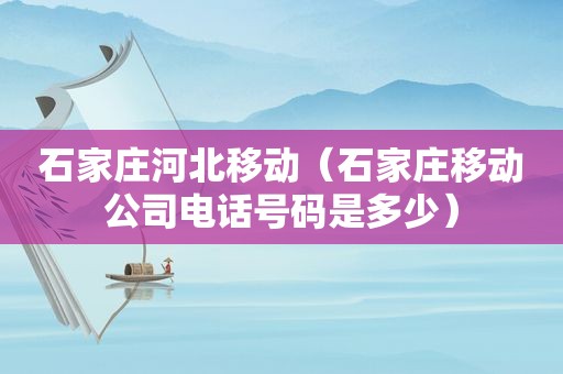 石家庄河北移动（石家庄移动公司电话号码是多少）