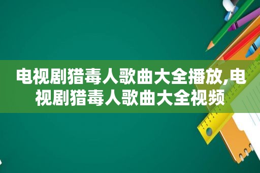 电视剧猎毒人歌曲大全播放,电视剧猎毒人歌曲大全视频